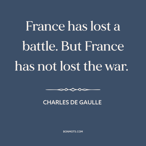 A quote by Charles de Gaulle about french resistance: “France has lost a battle. But France has not lost the war.”