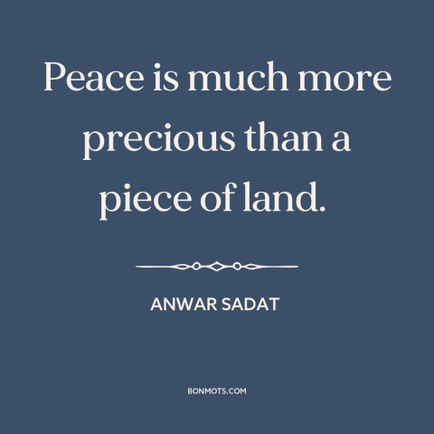 A quote by Anwar Sadat about israel-palestine conflict: “Peace is much more precious than a piece of land.”