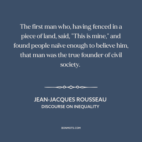 A quote by Jean-Jacques Rousseau about civil society: “The first man who, having fenced in a piece of land, said, "This is…”