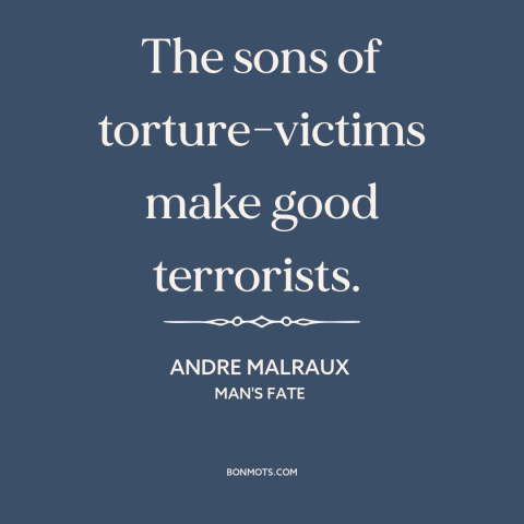 A quote by Andre Malraux about torture: “The sons of torture-victims make good terrorists.”