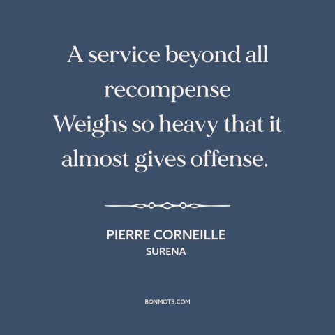 A quote by Pierre Corneille about favors: “A service beyond all recompense Weighs so heavy that it almost gives offense.”