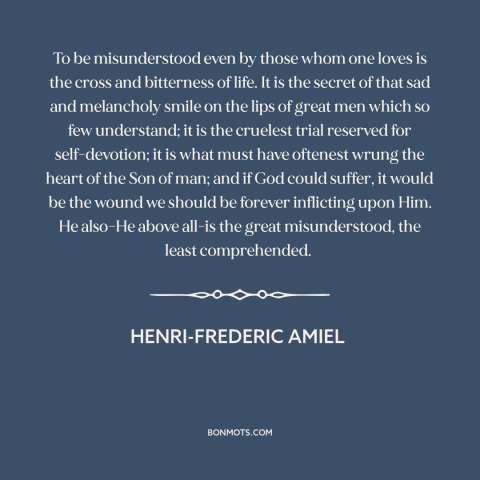 A quote by Henri-Frederic Amiel about alienation: “To be misunderstood even by those whom one loves is the cross and…”