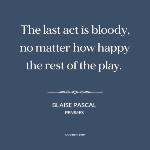 A quote by Blaise Pascal about drama: “The last act is bloody, no matter how happy the rest of the play.”