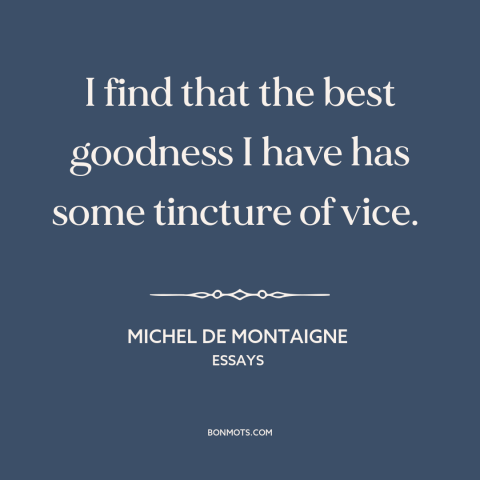 A quote by Michel de Montaigne about duality of man: “I find that the best goodness I have has some tincture of vice.”