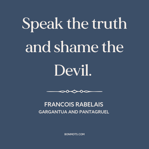 A quote by François Rabelais about telling the truth: “Speak the truth and shame the Devil.”