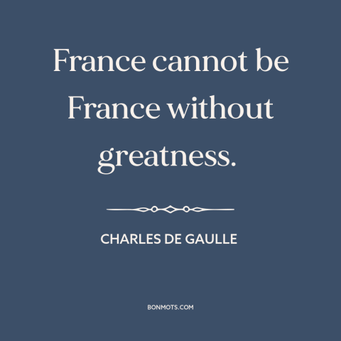 A quote by Charles de Gaulle about france: “France cannot be France without greatness.”