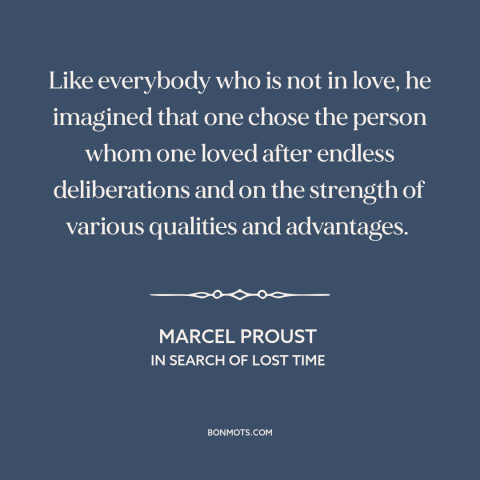 A quote by Marcel Proust about nature of love: “Like everybody who is not in love, he imagined that one chose the person…”