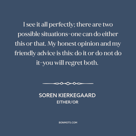 A quote by Soren Kierkegaard about decisions and choices: “I see it all perfectly; there are two possible situations-one…”