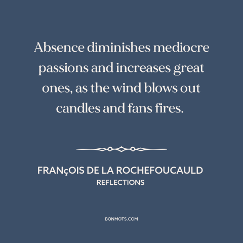 A quote by François de La Rochefoucauld about absence: “Absence diminishes mediocre passions and increases great ones, as…”