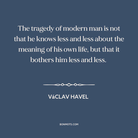 A quote by Vaclav Havel about modern life: “The tragedy of modern man is not that he knows less and less about…”