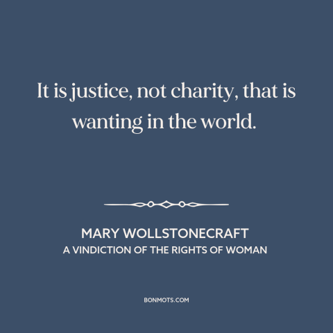 A quote by Mary Wollstonecraft about justice: “It is justice, not charity, that is wanting in the world.”