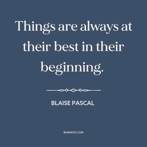 A quote by Blaise Pascal  about things get worse: “Things are always at their best in their beginning.”