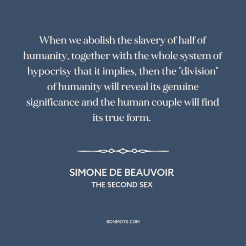 A quote by Simone de Beauvoir about women's equality: “When we abolish the slavery of half of humanity, together with…”