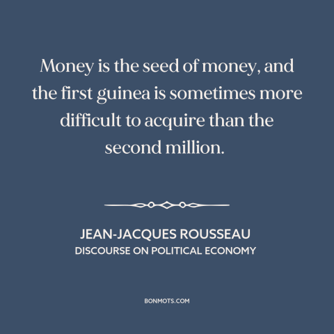 A quote by Jean-Jacques Rousseau about the accumulation of wealth: “Money is the seed of money, and the first guinea…”