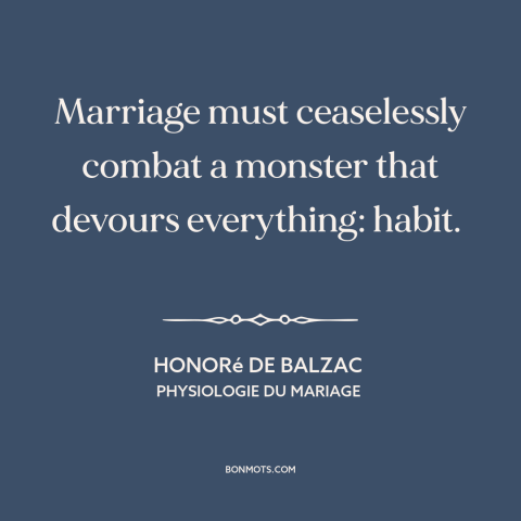 A quote by Honoré de Balzac about relationship challenges: “Marriage must ceaselessly combat a monster that devours…”