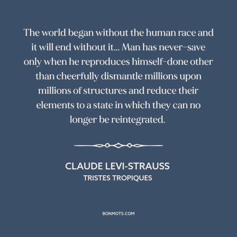 A quote by Claude Levi-Strauss about human destructiveness: “The world began without the human race and it will end…”