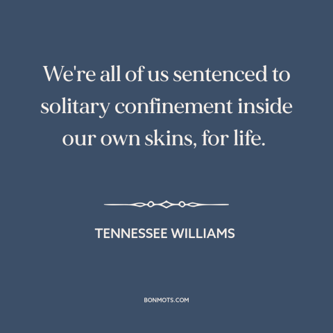 A quote by Tennessee Williams about existential solitude: “We're all of us sentenced to solitary confinement inside our…”