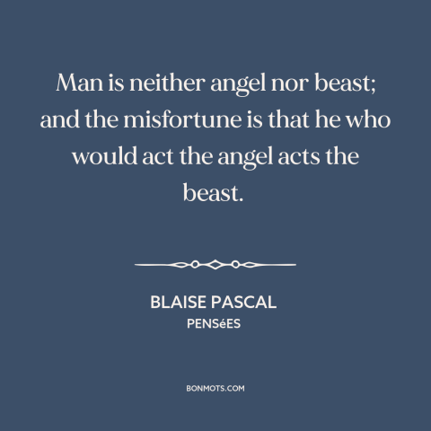 A quote by Blaise Pascal about nature of man: “Man is neither angel nor beast; and the misfortune is that he who would…”