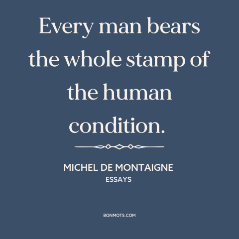 A quote by Michel de Montaigne about the universal vs. the particular: “Every man bears the whole stamp of the human”