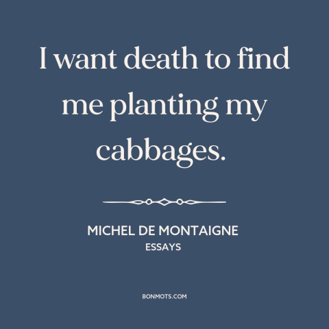 A quote by Michel de Montaigne about gardening: “I want death to find me planting my cabbages.”