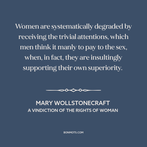 A quote by Mary Wollstonecraft about patriarchy: “Women are systematically degraded by receiving the trivial attentions…”