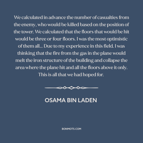 A quote by Osama bin Laden about september 11th: “We calculated in advance the number of casualties from the enemy, who…”