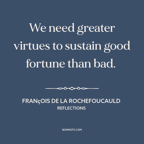 A quote by François de La Rochefoucauld about tests of character: “We need greater virtues to sustain good fortune than…”