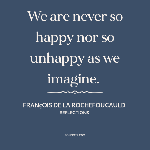 A quote by François de La Rochefoucauld about emotions: “We are never so happy nor so unhappy as we imagine.”