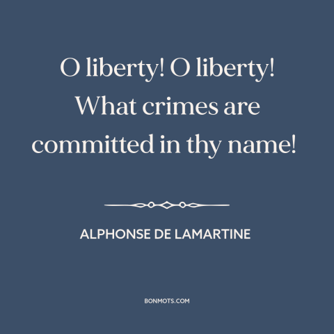 A quote by Alphonse de Lamartine about freedom: “O liberty! O liberty! What crimes are committed in thy name!”