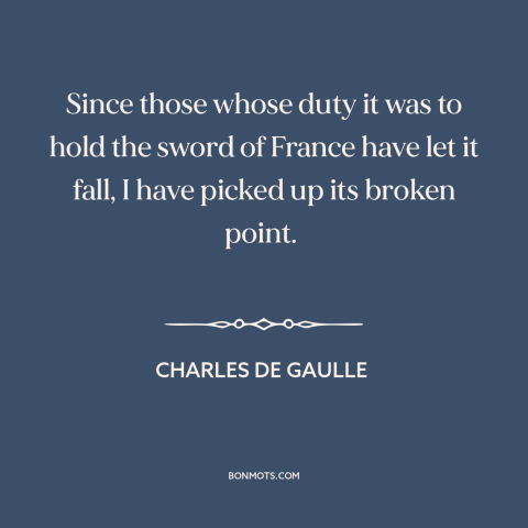 A quote by Charles de Gaulle about french resistance: “Since those whose duty it was to hold the sword of France have let…”