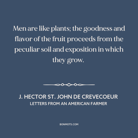 A quote by J. Hector St. John de Crevecoeur about formation of character: “Men are like plants; the goodness and flavor of…”