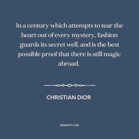 A quote by Christian Dior about fashion: “In a century which attempts to tear the heart out of every mystery, fashion…”