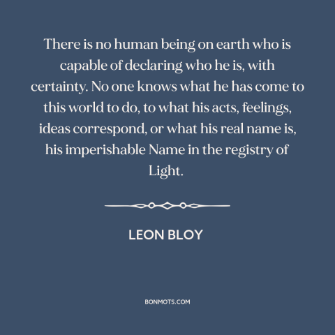 A quote by Leon Bloy about self-knowledge: “There is no human being on earth who is capable of declaring who he…”