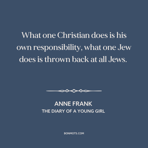 A quote by Anne Frank about the jewish people: “What one Christian does is his own responsibility, what one Jew does is…”