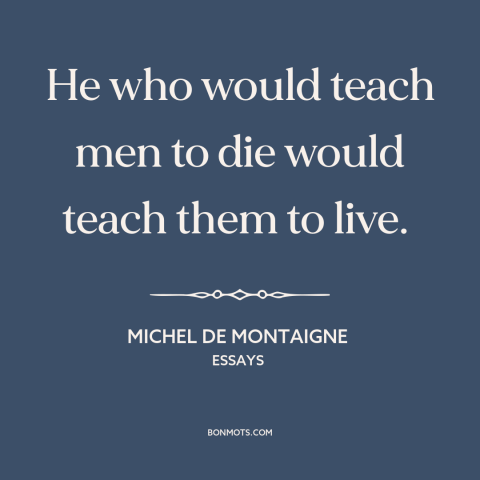 A quote by Michel de Montaigne about life and death: “He who would teach men to die would teach them to live.”