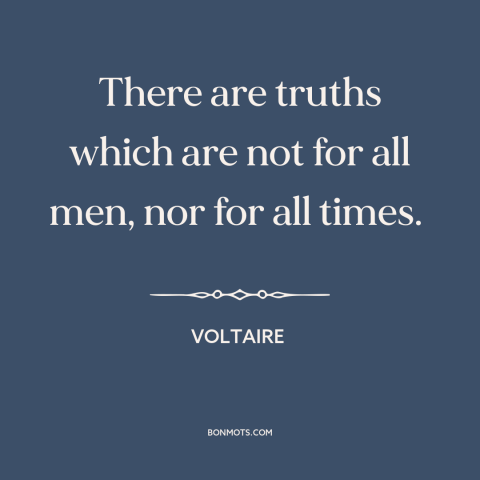 A quote by Voltaire about nature of truth: “There are truths which are not for all men, nor for all times.”