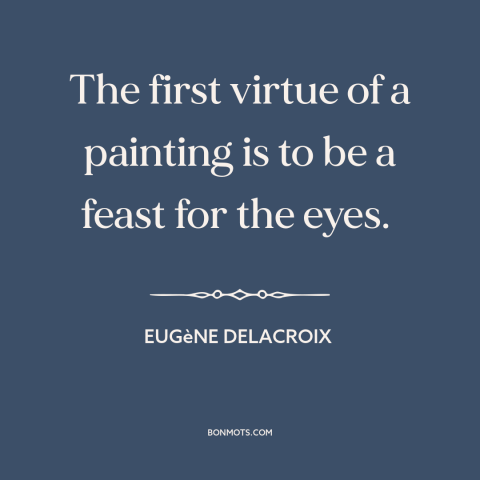 A quote by Eugene Delacroix about purpose of art: “The first virtue of a painting is to be a feast for the eyes.”