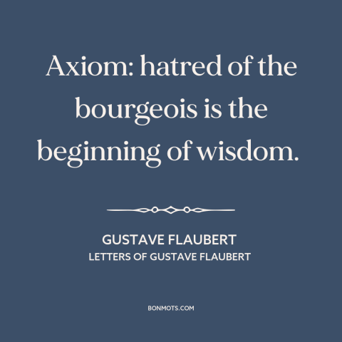 A quote by Gustave Flaubert about bourgeoisie: “Axiom: hatred of the bourgeois is the beginning of wisdom.”