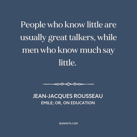 A quote by Jean-Jacques Rousseau about talking too much: “People who know little are usually great talkers, while men who…”