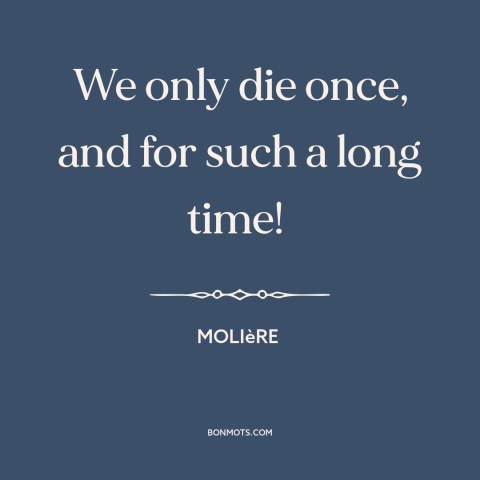 A quote by Molière about finality of death: “We only die once, and for such a long time!”