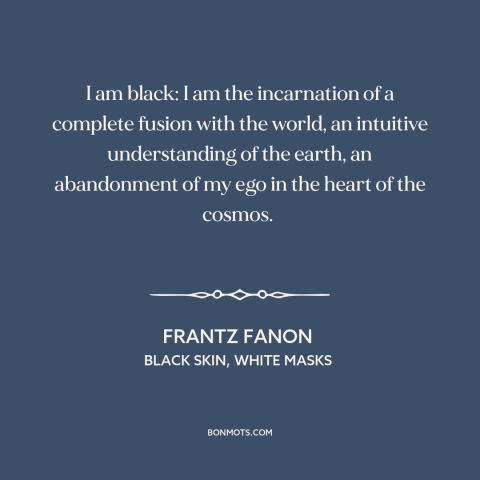 A quote by Frantz Fanon about being black: “I am black: I am the incarnation of a complete fusion with the world…”