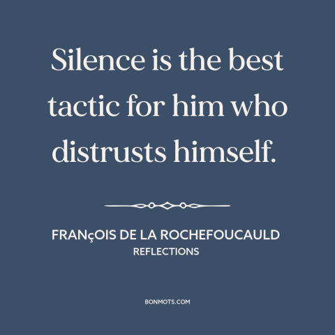 A quote by François de La Rochefoucauld about silence is golden: “Silence is the best tactic for him who distrusts himself.”