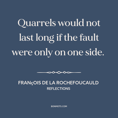 A quote by François de La Rochefoucauld about it takes two to tangle: “Quarrels would not last long if the fault were only…”