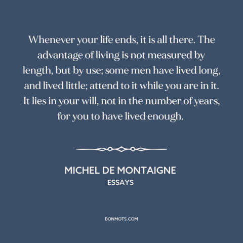 A quote by Michel de Montaigne about living life to the fullest: “Whenever your life ends, it is all there. The advantage…”