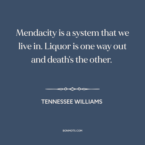 A quote by Tennessee Williams about alcohol as balm: “Mendacity is a system that we live in. Liquor is one way out and…”