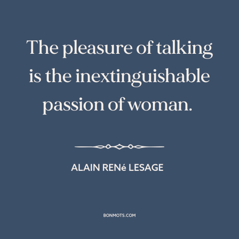 A quote by Alain René Lesage  about women: “The pleasure of talking is the inextinguishable passion of woman.”