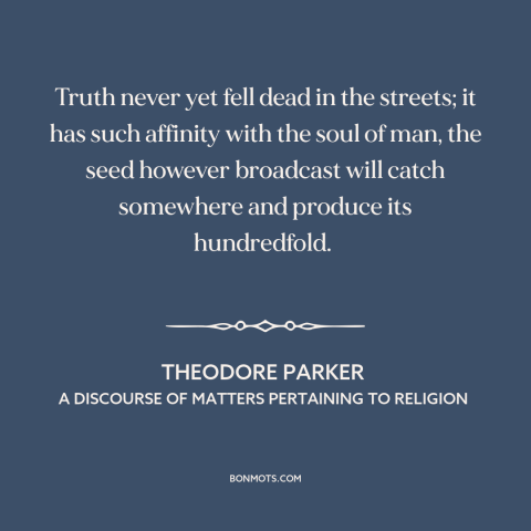 A quote by Theodore Parker about nature of truth: “Truth never yet fell dead in the streets; it has such affinity with the…”