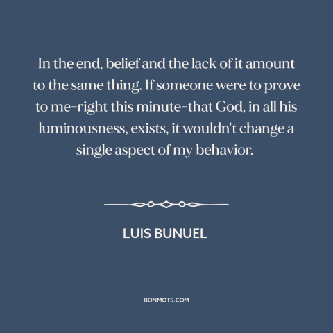 A quote by Luis Bunuel about existence of god: “In the end, belief and the lack of it amount to the same thing.”