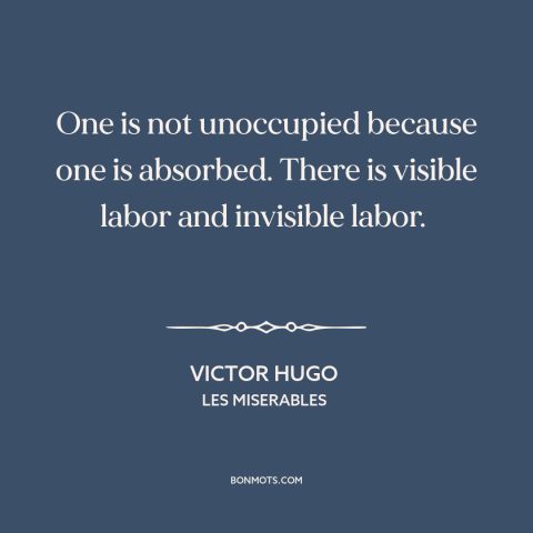 A quote by Victor Hugo about thoughts: “One is not unoccupied because one is absorbed. There is visible labor and invisible…”