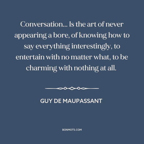 A quote by Guy de Maupassant about conversation: “Conversation... Is the art of never appearing a bore, of knowing how to…”